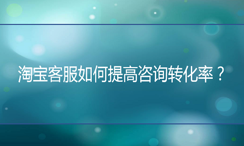 淘寶代運(yùn)營(yíng)：客服如何提高咨詢轉(zhuǎn)化率？