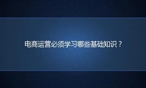 淘寶代運(yùn)營(yíng)：運(yùn)營(yíng)必須學(xué)習(xí)哪些基礎(chǔ)知識(shí)？