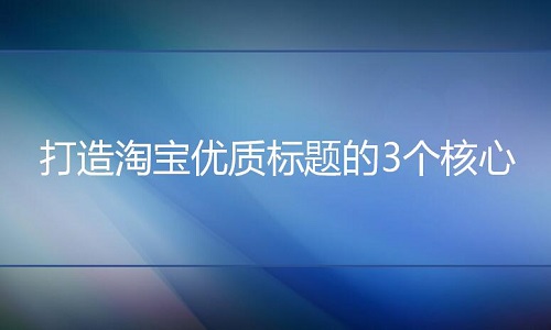 淘寶代運營：打造淘寶優(yōu)質(zhì)標(biāo)題的3個核心