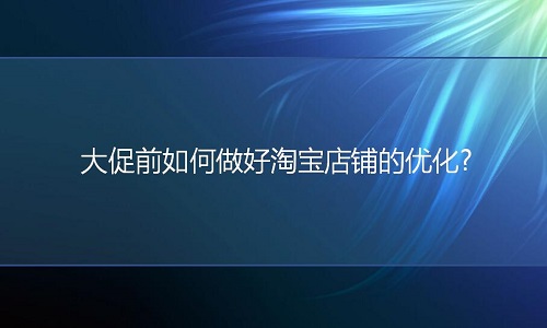淘寶代運營：大促前如何做好淘寶店鋪的優(yōu)化?